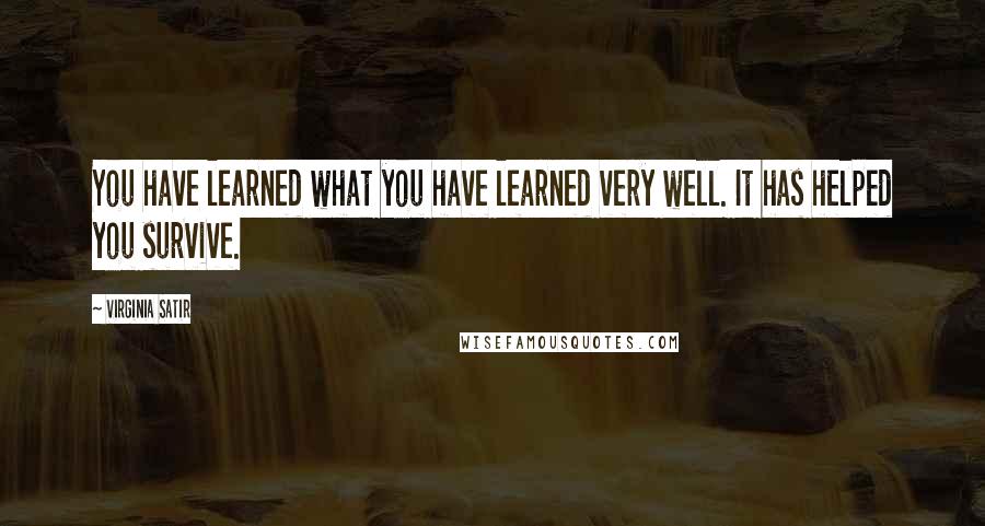 Virginia Satir quotes: You have learned what you have learned very well. It has helped you survive.