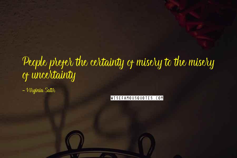 Virginia Satir quotes: People prefer the certainty of misery to the misery of uncertainty