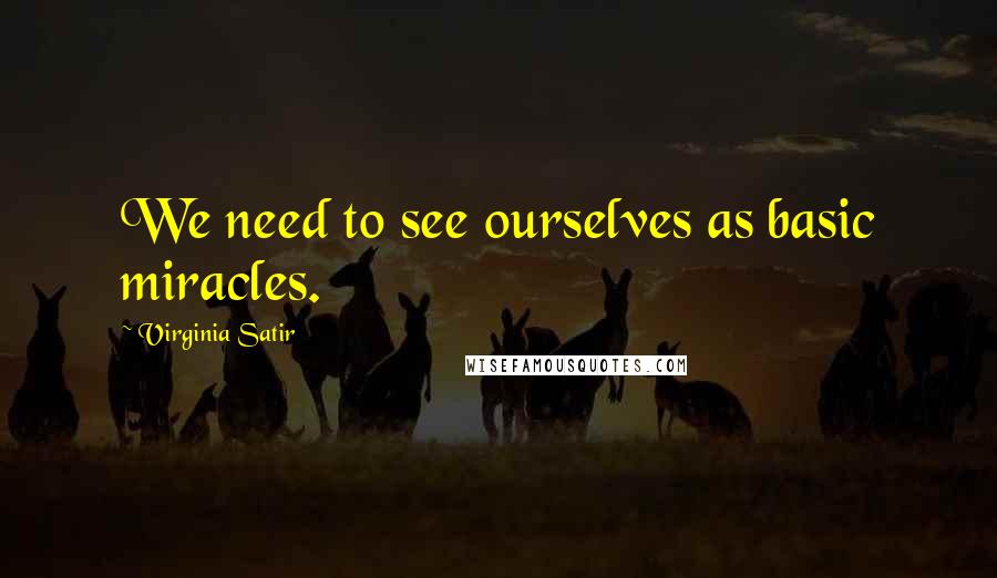 Virginia Satir quotes: We need to see ourselves as basic miracles.