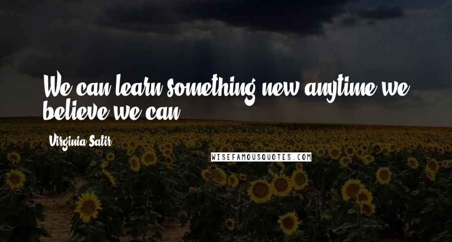 Virginia Satir quotes: We can learn something new anytime we believe we can.