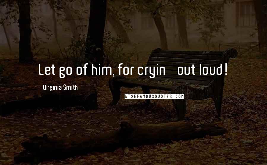 Virginia Smith quotes: Let go of him, for cryin' out loud!