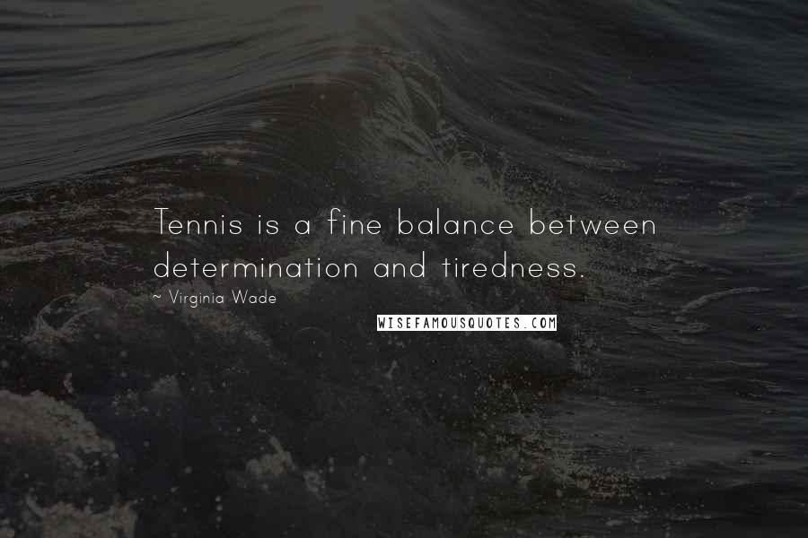 Virginia Wade quotes: Tennis is a fine balance between determination and tiredness.