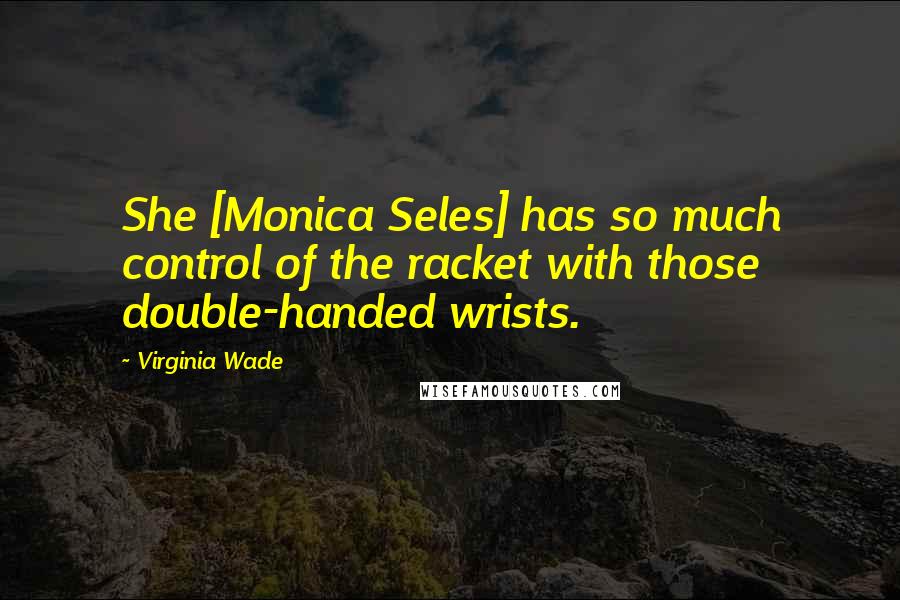 Virginia Wade quotes: She [Monica Seles] has so much control of the racket with those double-handed wrists.