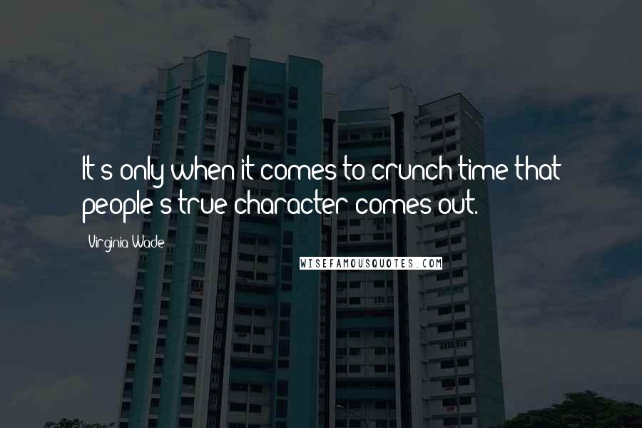 Virginia Wade quotes: It's only when it comes to crunch time that people's true character comes out.