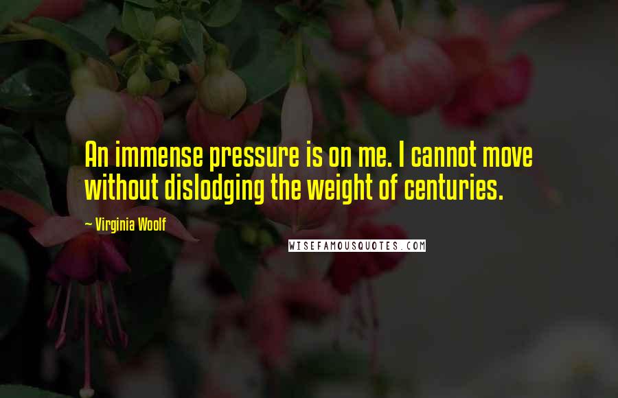 Virginia Woolf quotes: An immense pressure is on me. I cannot move without dislodging the weight of centuries.