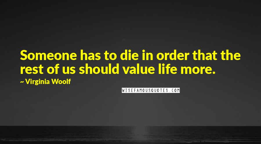 Virginia Woolf quotes: Someone has to die in order that the rest of us should value life more.