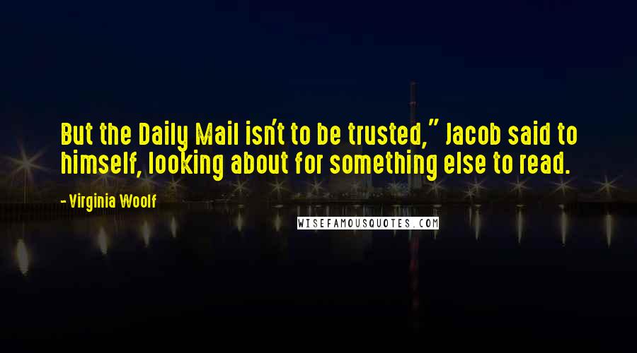 Virginia Woolf quotes: But the Daily Mail isn't to be trusted," Jacob said to himself, looking about for something else to read.