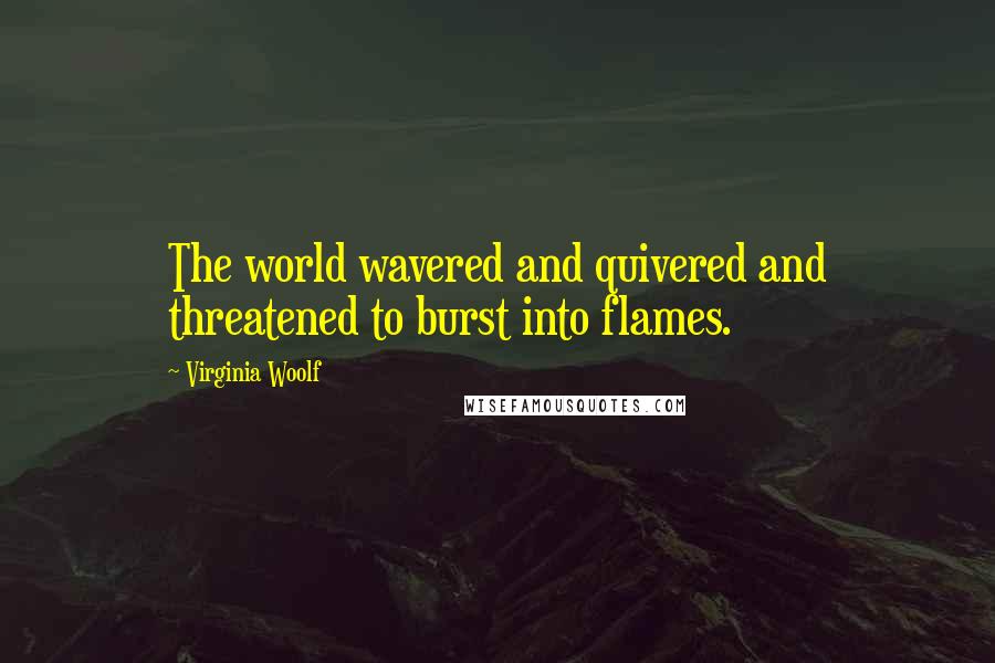 Virginia Woolf quotes: The world wavered and quivered and threatened to burst into flames.
