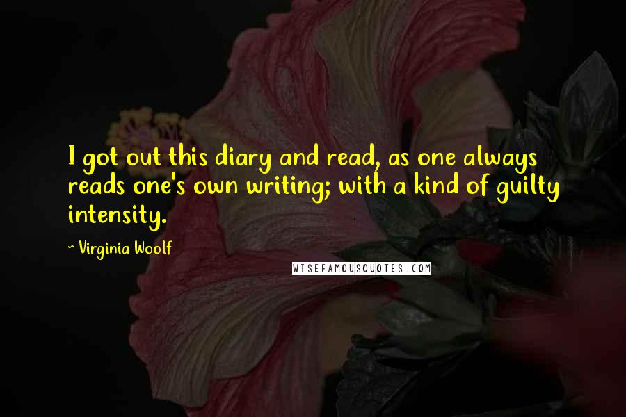 Virginia Woolf quotes: I got out this diary and read, as one always reads one's own writing; with a kind of guilty intensity.