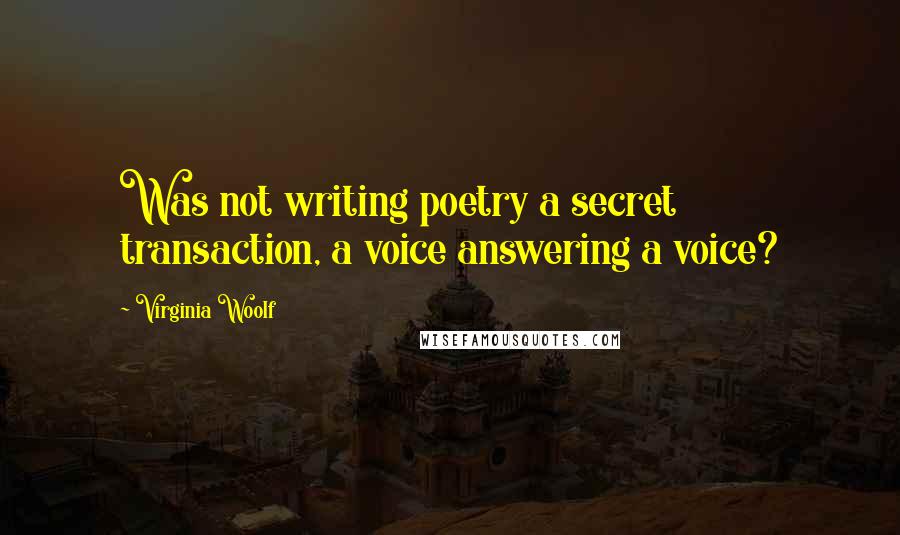 Virginia Woolf quotes: Was not writing poetry a secret transaction, a voice answering a voice?