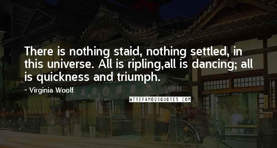 Virginia Woolf quotes: There is nothing staid, nothing settled, in this universe. All is ripling,all is dancing; all is quickness and triumph.