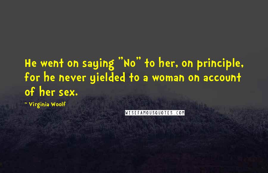 Virginia Woolf quotes: He went on saying "No" to her, on principle, for he never yielded to a woman on account of her sex.