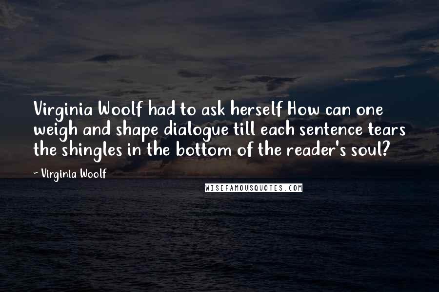 Virginia Woolf quotes: Virginia Woolf had to ask herself How can one weigh and shape dialogue till each sentence tears the shingles in the bottom of the reader's soul?