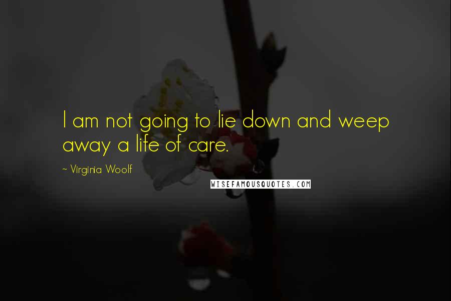 Virginia Woolf quotes: I am not going to lie down and weep away a life of care.