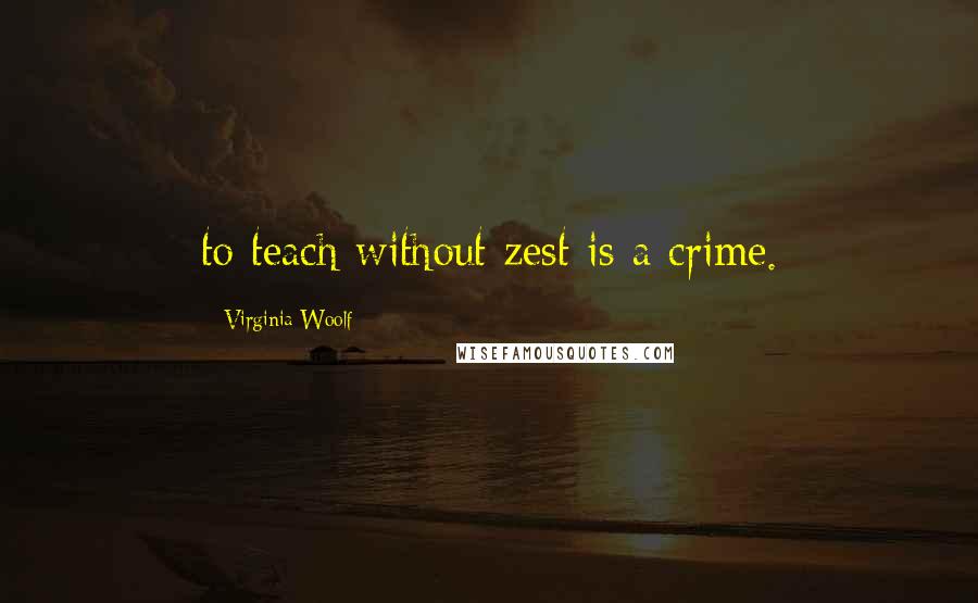 Virginia Woolf quotes: to teach without zest is a crime.