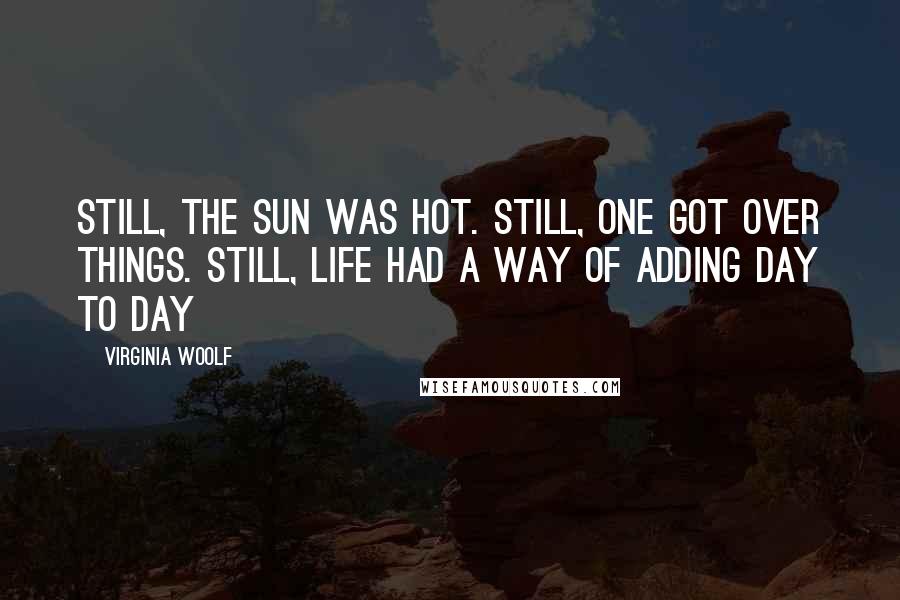 Virginia Woolf quotes: Still, the sun was hot. Still, one got over things. Still, life had a way of adding day to day