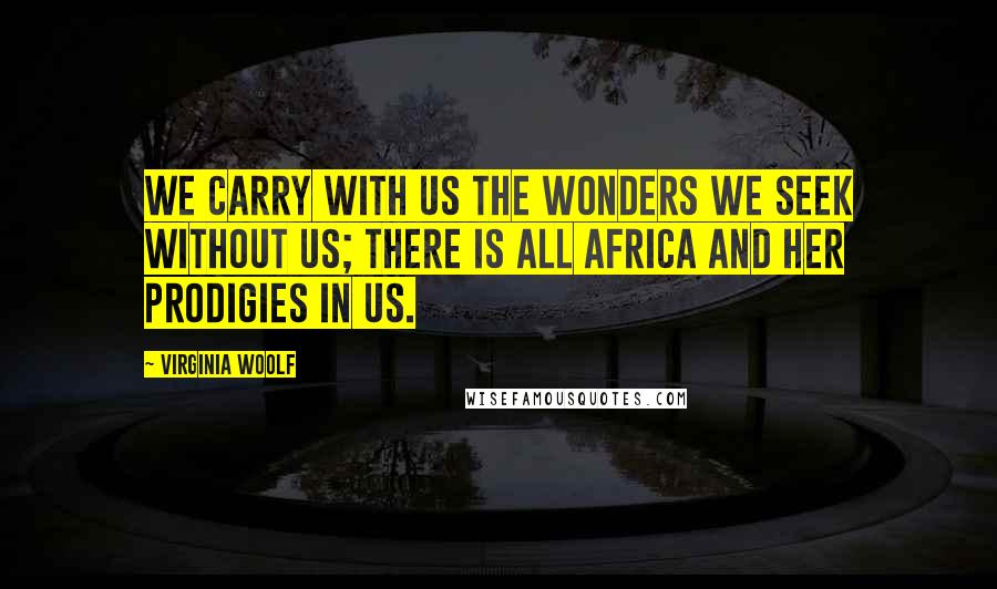 Virginia Woolf quotes: We carry with us the wonders we seek without us; there is all Africa and her prodigies in us.