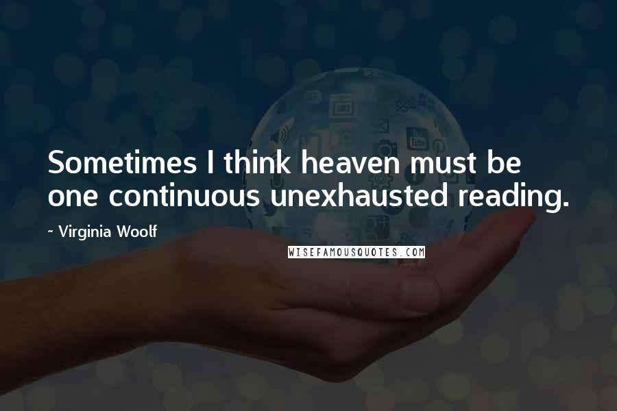 Virginia Woolf quotes: Sometimes I think heaven must be one continuous unexhausted reading.