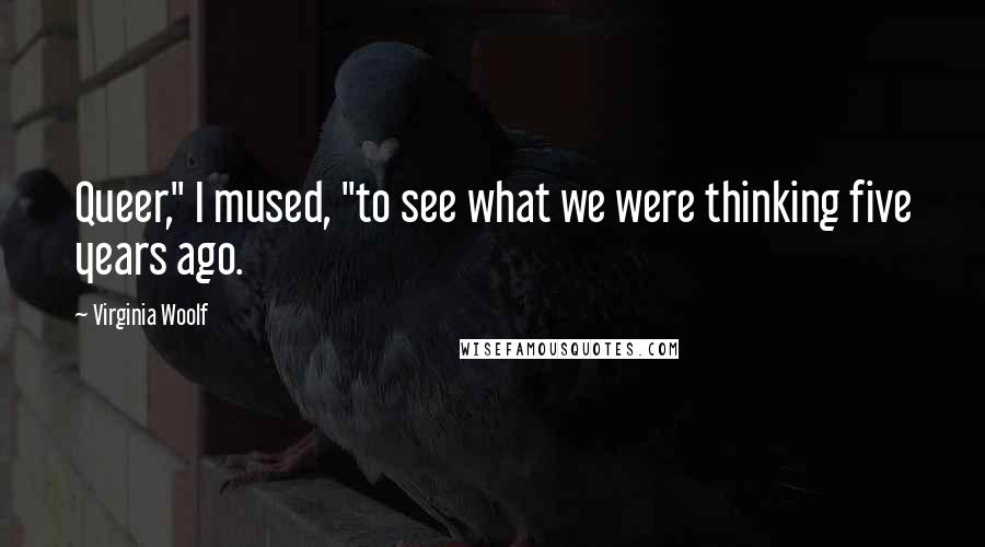 Virginia Woolf quotes: Queer," I mused, "to see what we were thinking five years ago.