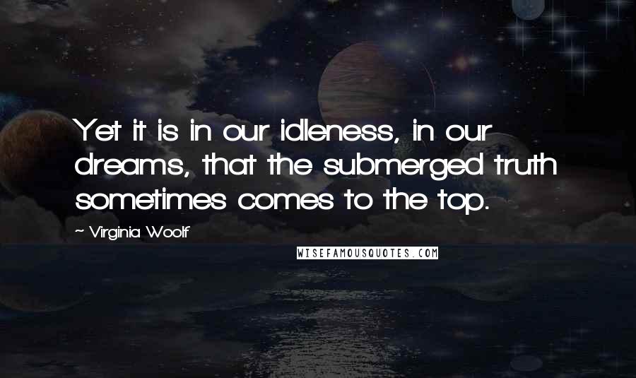 Virginia Woolf quotes: Yet it is in our idleness, in our dreams, that the submerged truth sometimes comes to the top.