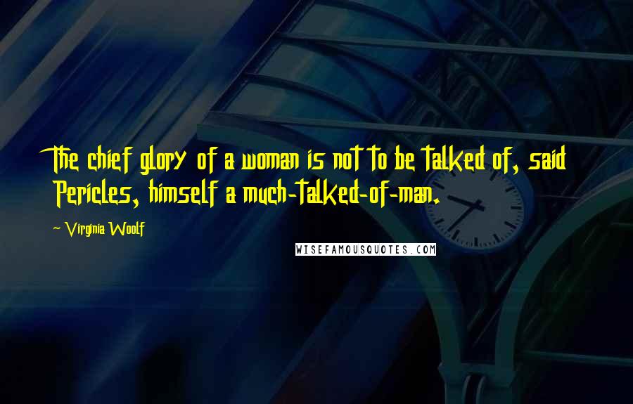 Virginia Woolf quotes: The chief glory of a woman is not to be talked of, said Pericles, himself a much-talked-of-man.