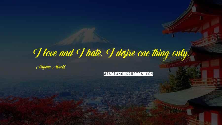 Virginia Woolf quotes: I love and I hate. I desire one thing only.