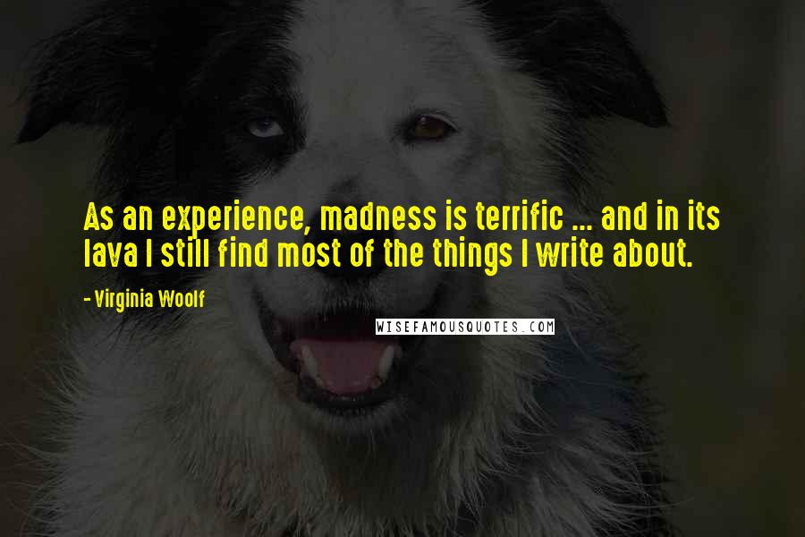 Virginia Woolf quotes: As an experience, madness is terrific ... and in its lava I still find most of the things I write about.