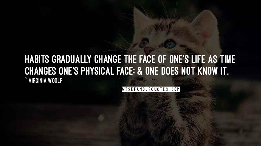 Virginia Woolf quotes: Habits gradually change the face of one's life as time changes one's physical face; & one does not know it.