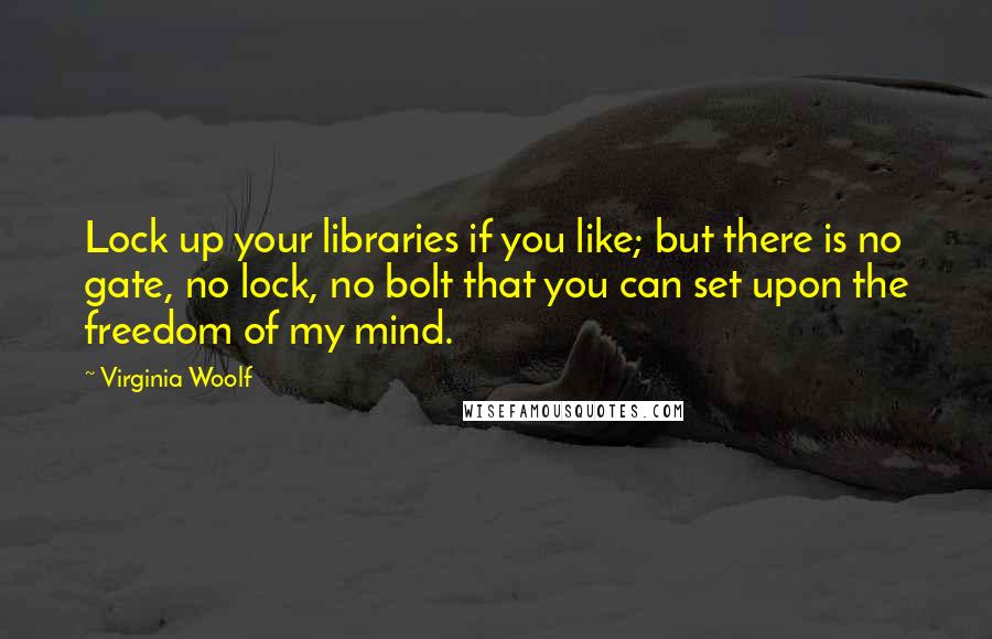 Virginia Woolf quotes: Lock up your libraries if you like; but there is no gate, no lock, no bolt that you can set upon the freedom of my mind.