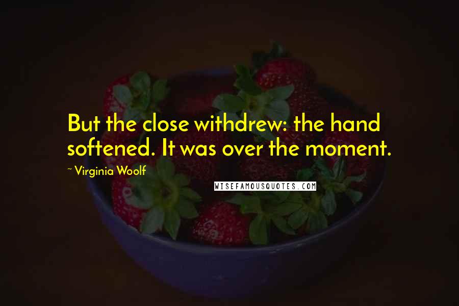 Virginia Woolf quotes: But the close withdrew: the hand softened. It was over the moment.