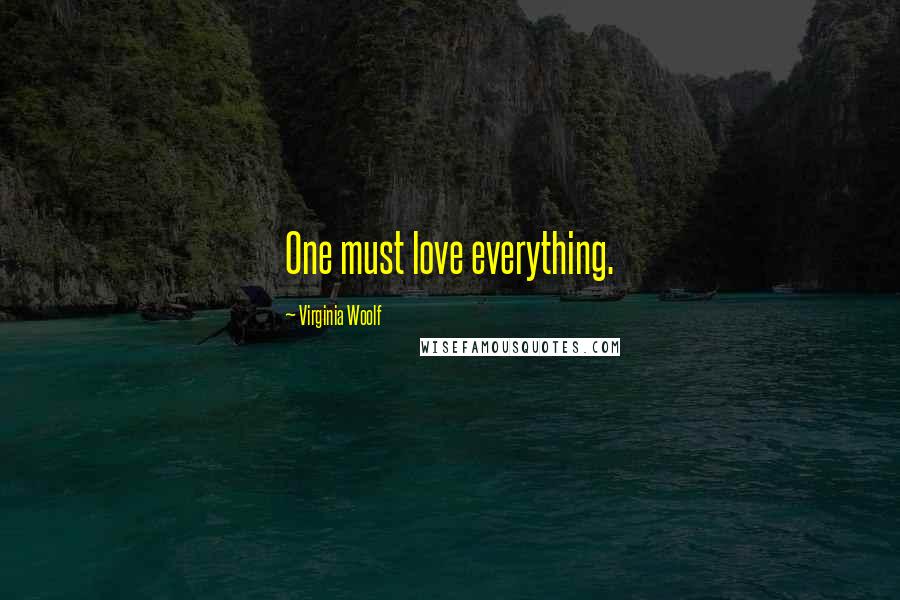 Virginia Woolf quotes: One must love everything.