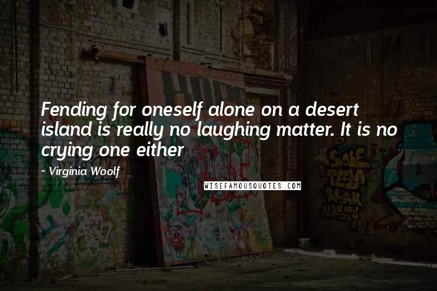 Virginia Woolf quotes: Fending for oneself alone on a desert island is really no laughing matter. It is no crying one either