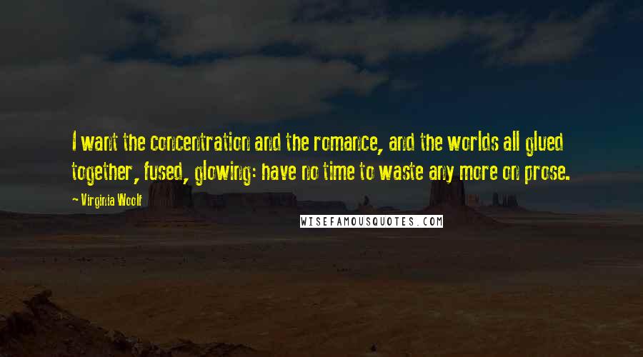 Virginia Woolf quotes: I want the concentration and the romance, and the worlds all glued together, fused, glowing: have no time to waste any more on prose.