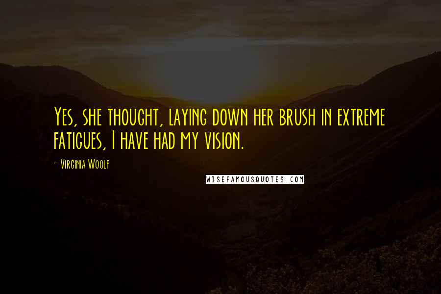 Virginia Woolf quotes: Yes, she thought, laying down her brush in extreme fatigues, I have had my vision.