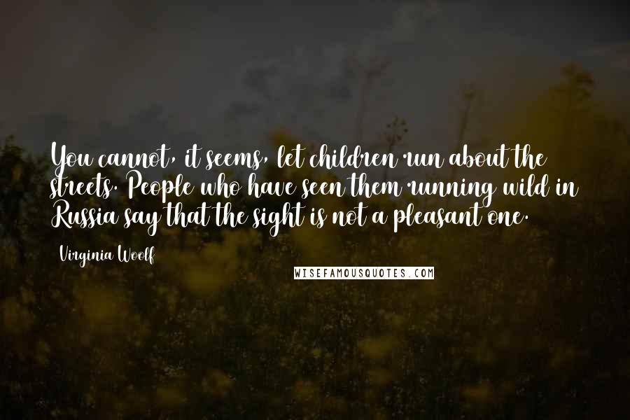 Virginia Woolf quotes: You cannot, it seems, let children run about the streets. People who have seen them running wild in Russia say that the sight is not a pleasant one.