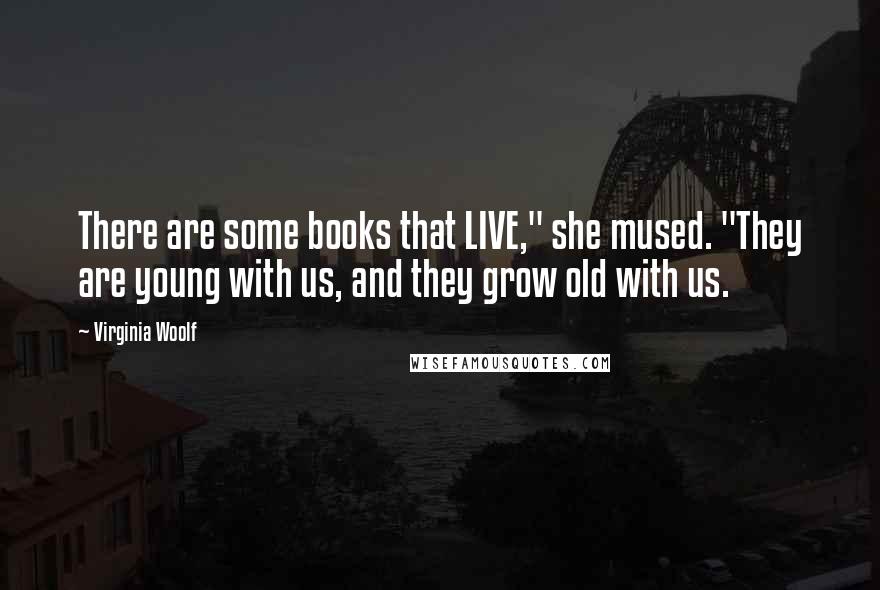 Virginia Woolf quotes: There are some books that LIVE," she mused. "They are young with us, and they grow old with us.
