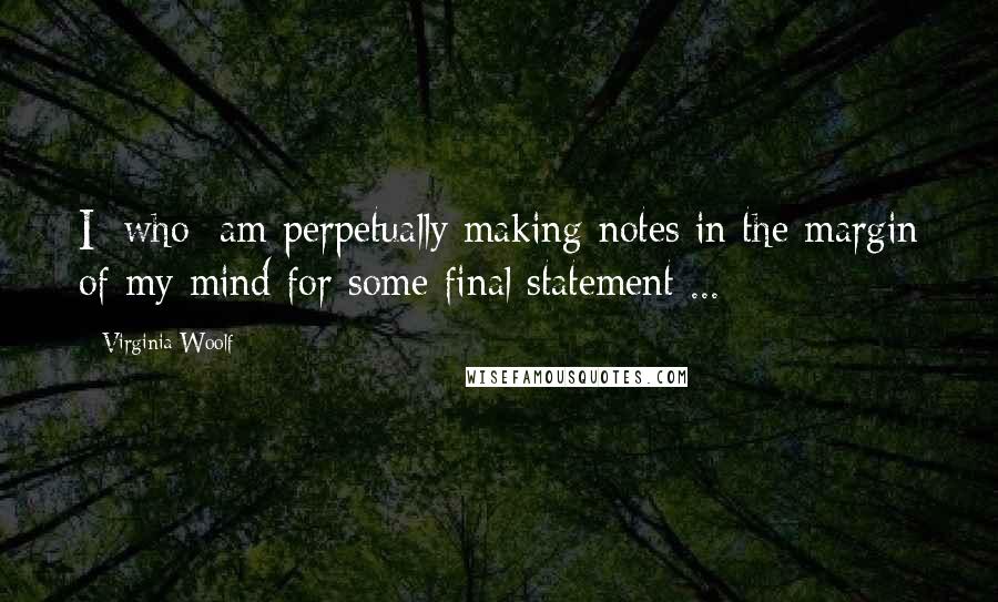 Virginia Woolf quotes: I [who] am perpetually making notes in the margin of my mind for some final statement ...
