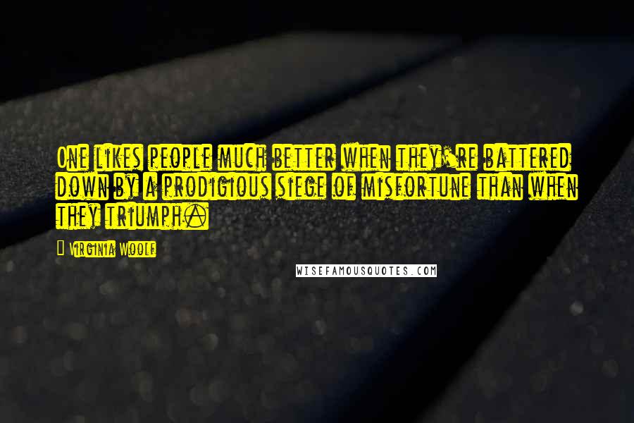 Virginia Woolf quotes: One likes people much better when they're battered down by a prodigious siege of misfortune than when they triumph.