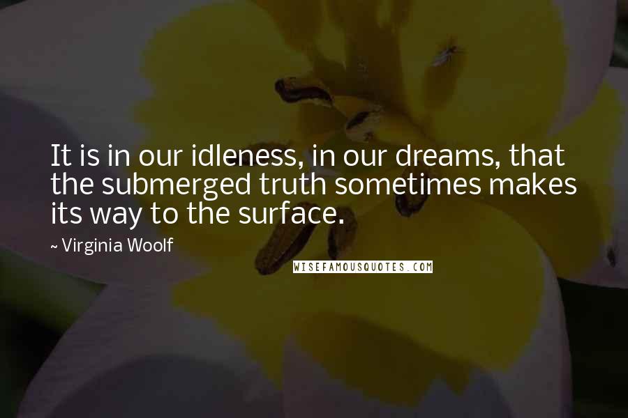 Virginia Woolf quotes: It is in our idleness, in our dreams, that the submerged truth sometimes makes its way to the surface.