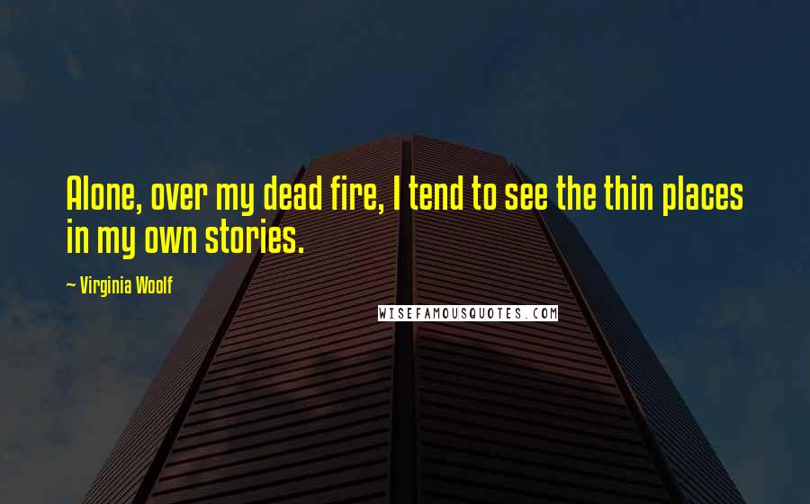 Virginia Woolf quotes: Alone, over my dead fire, I tend to see the thin places in my own stories.