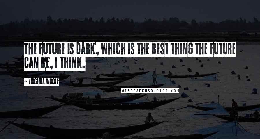 Virginia Woolf quotes: The future is dark, which is the best thing the future can be, I think.