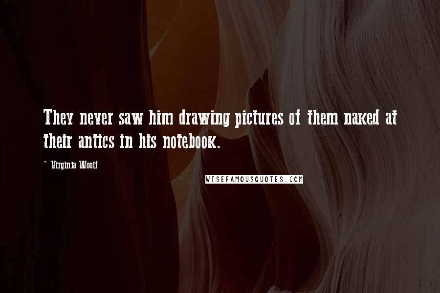 Virginia Woolf quotes: They never saw him drawing pictures of them naked at their antics in his notebook.