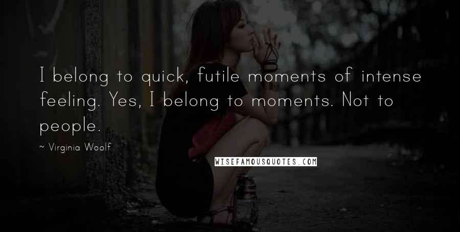 Virginia Woolf quotes: I belong to quick, futile moments of intense feeling. Yes, I belong to moments. Not to people.