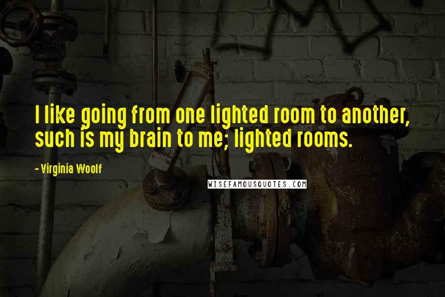 Virginia Woolf quotes: I like going from one lighted room to another, such is my brain to me; lighted rooms.