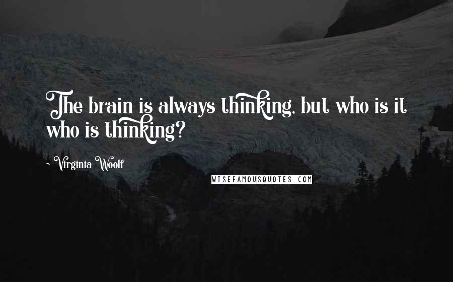 Virginia Woolf quotes: The brain is always thinking, but who is it who is thinking?