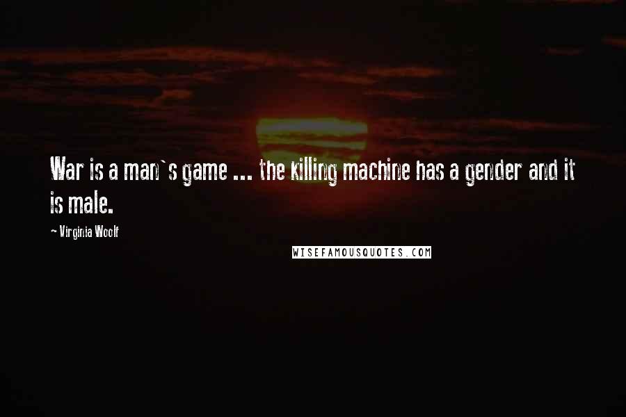 Virginia Woolf quotes: War is a man's game ... the killing machine has a gender and it is male.