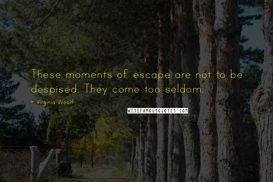 Virginia Woolf quotes: These moments of escape are not to be despised. They come too seldom.