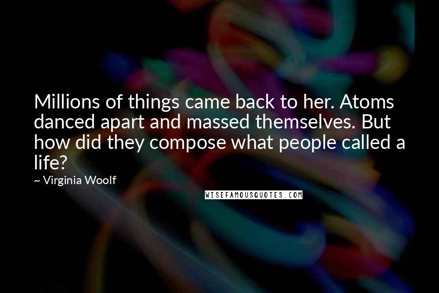 Virginia Woolf quotes: Millions of things came back to her. Atoms danced apart and massed themselves. But how did they compose what people called a life?