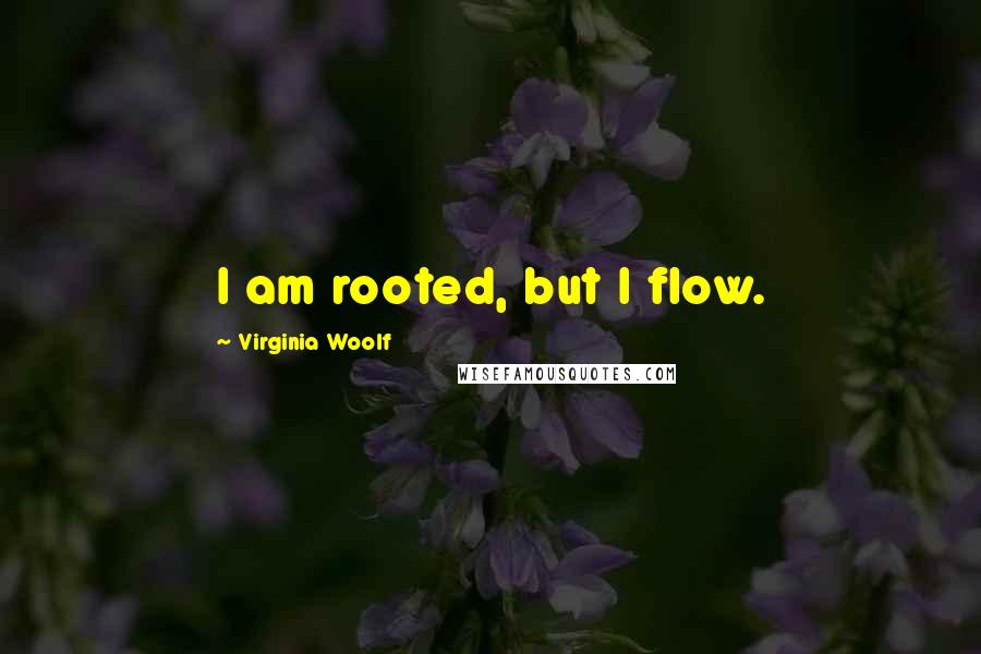 Virginia Woolf quotes: I am rooted, but I flow.