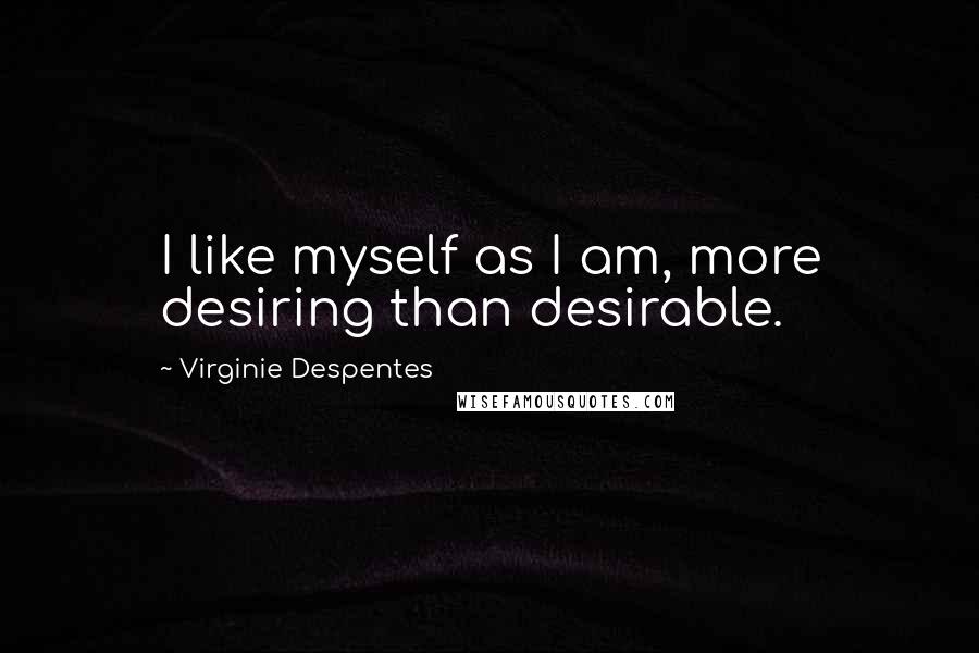 Virginie Despentes quotes: I like myself as I am, more desiring than desirable.
